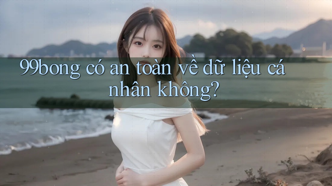 99bong có an toàn về dữ liệu cá nhân không? 99bong có an toàn về dữ liệu cá nhân không?