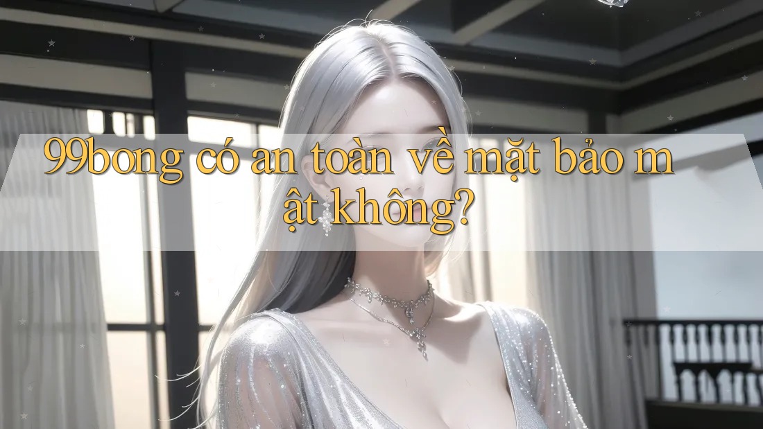99bong có an toàn về mặt bảo mật không?