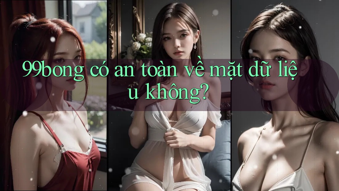 99bong có an toàn về mặt dữ liệu không?