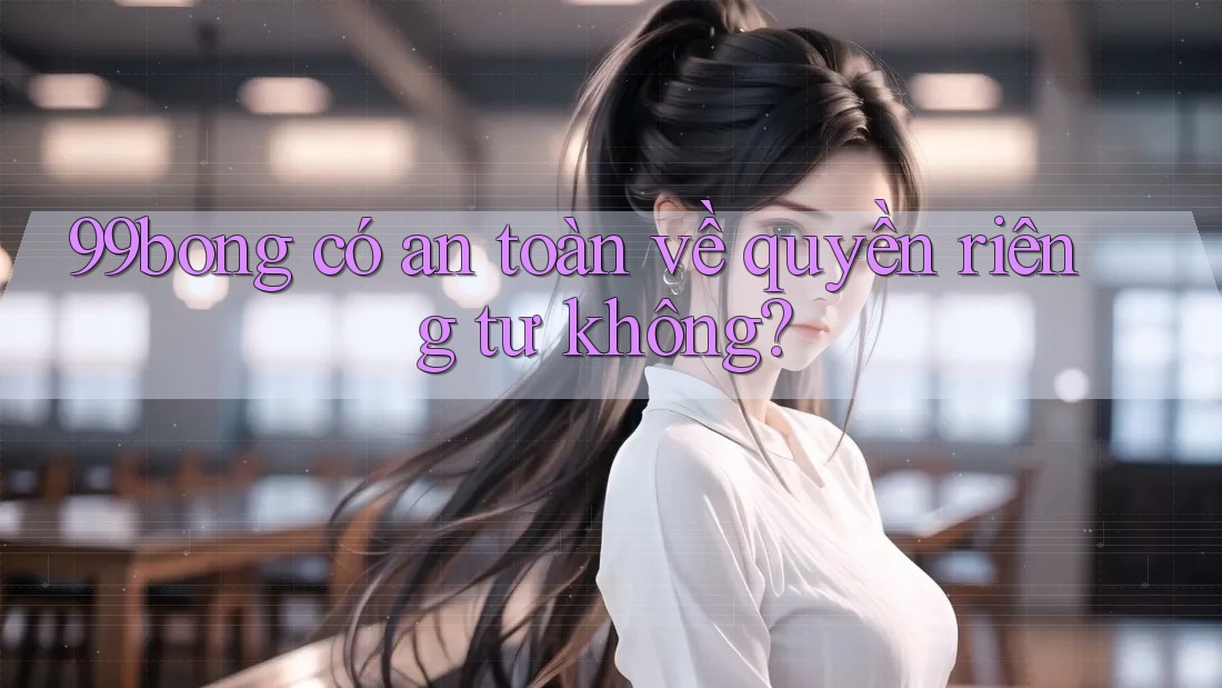99bong có an toàn về quyền riêng tư không?