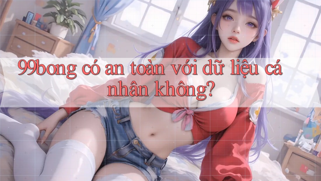 99bong có an toàn với dữ liệu cá nhân không?