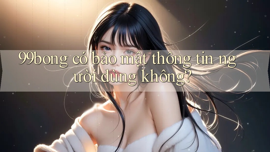 99bong có bảo mật thông tin người dùng không? 99bong có bảo mật thông tin người dùng không?