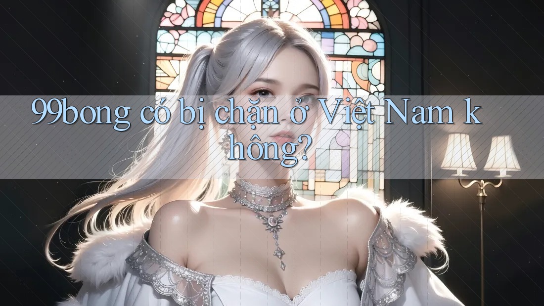 99bong có bị chặn ở Việt Nam không?