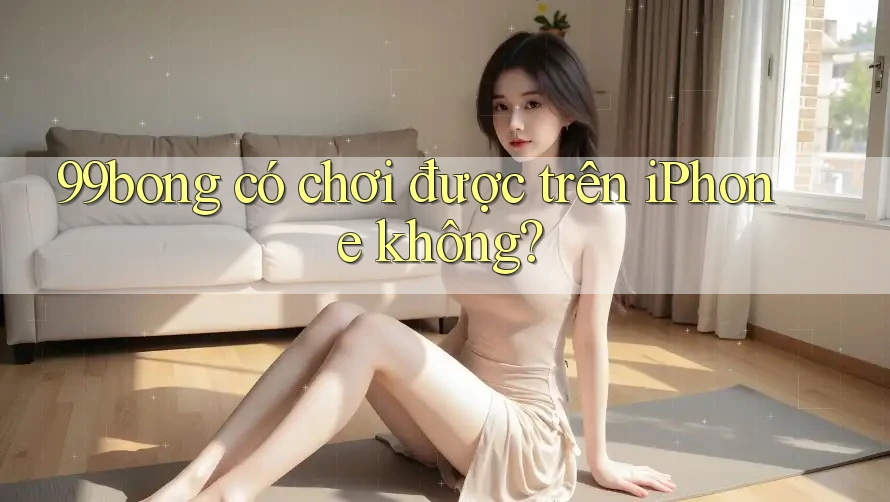 99bong có chơi được trên iPhone không? 99bong có chơi được trên iPhone không?