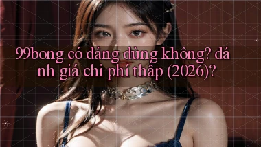 99bong có đáng dùng không đánh giá chi phí thấp (2026)