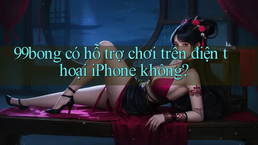 99bong có hỗ trợ chơi trên điện thoại iPhone không? 99bong có hỗ trợ chơi trên điện thoại iPhone không?