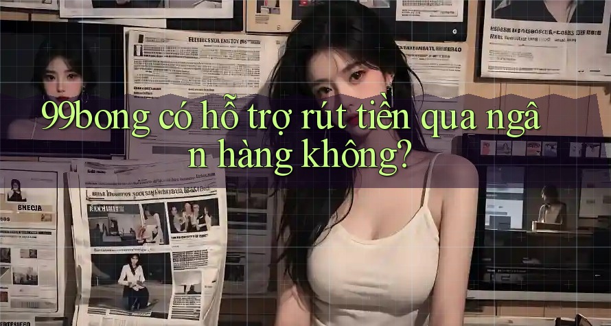 99bong có hỗ trợ rút tiền qua ngân hàng không? 99bong có hỗ trợ rút tiền qua ngân hàng không?