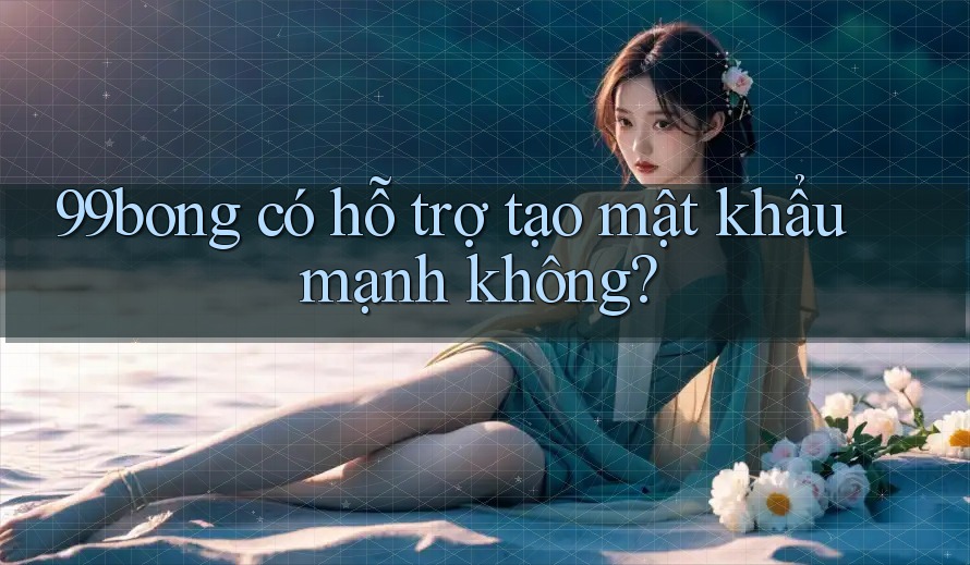 99bong có hỗ trợ tạo mật khẩu mạnh không?