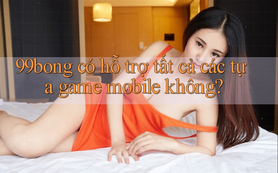 99bong có hỗ trợ tất cả các tựa game mobile không? 99bong có hỗ trợ tất cả các tựa game mobile không?