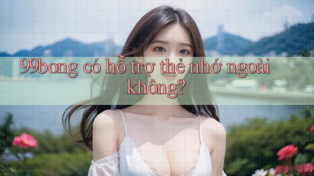 99bong có hỗ trợ thẻ nhớ ngoài không? 99bong có hỗ trợ thẻ nhớ ngoài không?