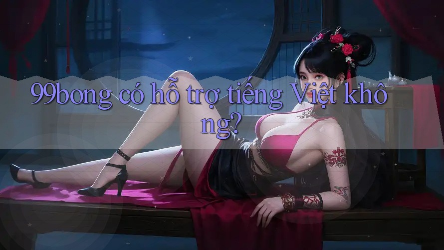 99bong có hỗ trợ tiếng Việt không? 99bong có hỗ trợ tiếng Việt không?