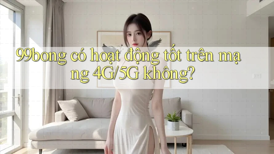 99bong có hoạt động tốt trên mạng 4G/5G không? 99bong có hoạt động tốt trên mạng 4G/5G không?