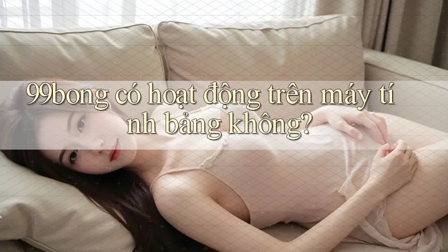 99bong có hoạt động trên máy tính bảng không? 99bong có hoạt động trên máy tính bảng không?