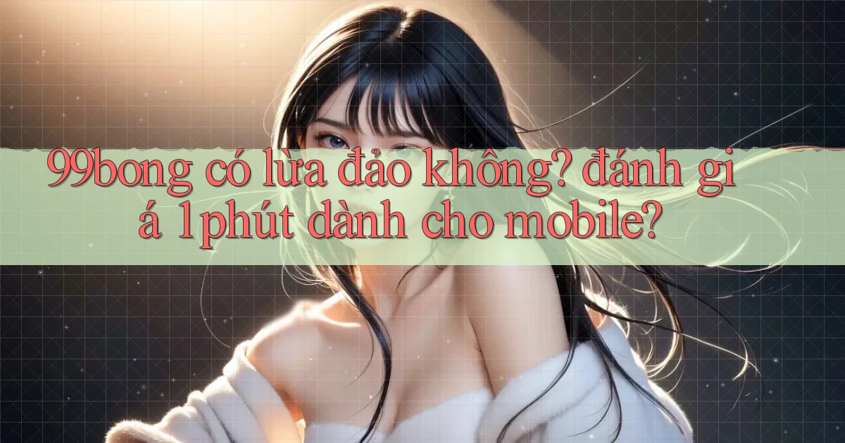 99bong có lừa đảo không đánh giá 1 phút dành cho mobile