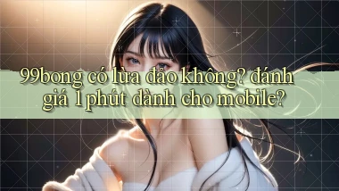 99bong có lừa đảo không đánh giá 1 phút dành cho mobile