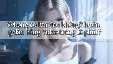 99bong có lừa đảo không hướng dẫn bằng video trong 10 phút