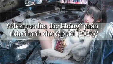 99bong có lừa đảo không phân tích nhanh cho cặp đôi (2026)