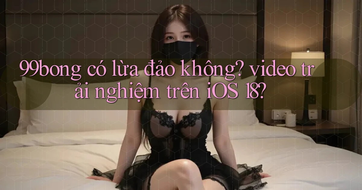 99bong có lừa đảo không video trải nghiệm trên iOS 18