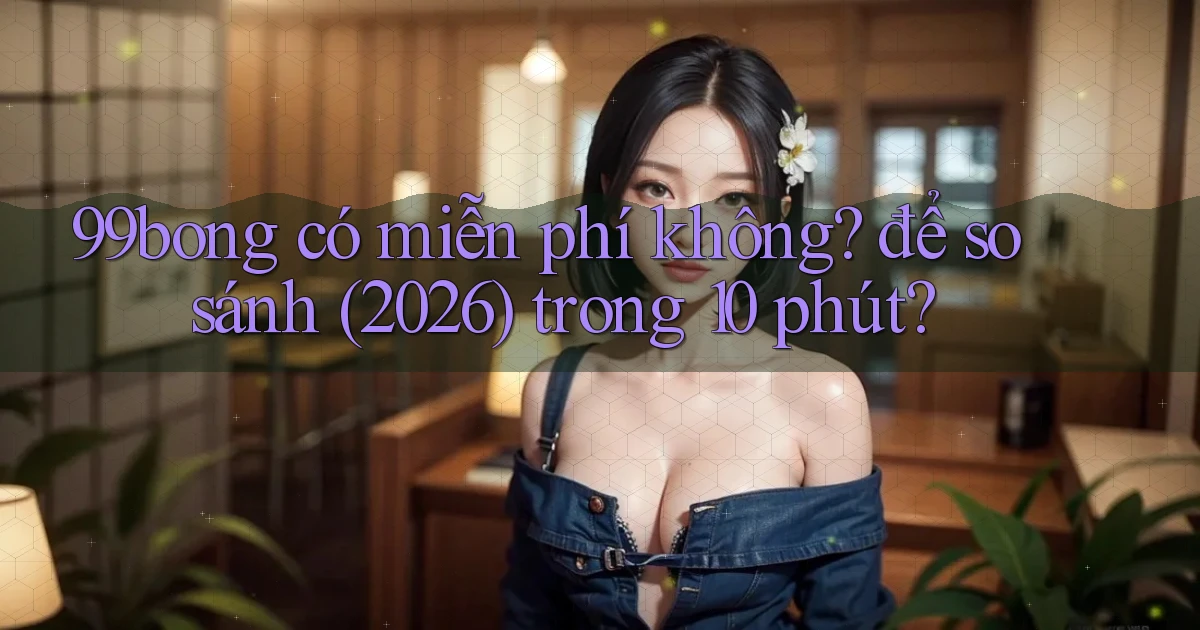 99bong có miễn phí không để so sánh (2026) trong 10 phút
