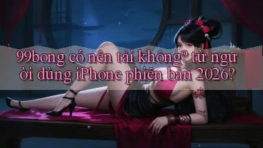 99bong có nên tải không từ người dùng iPhone phiên bản 2026