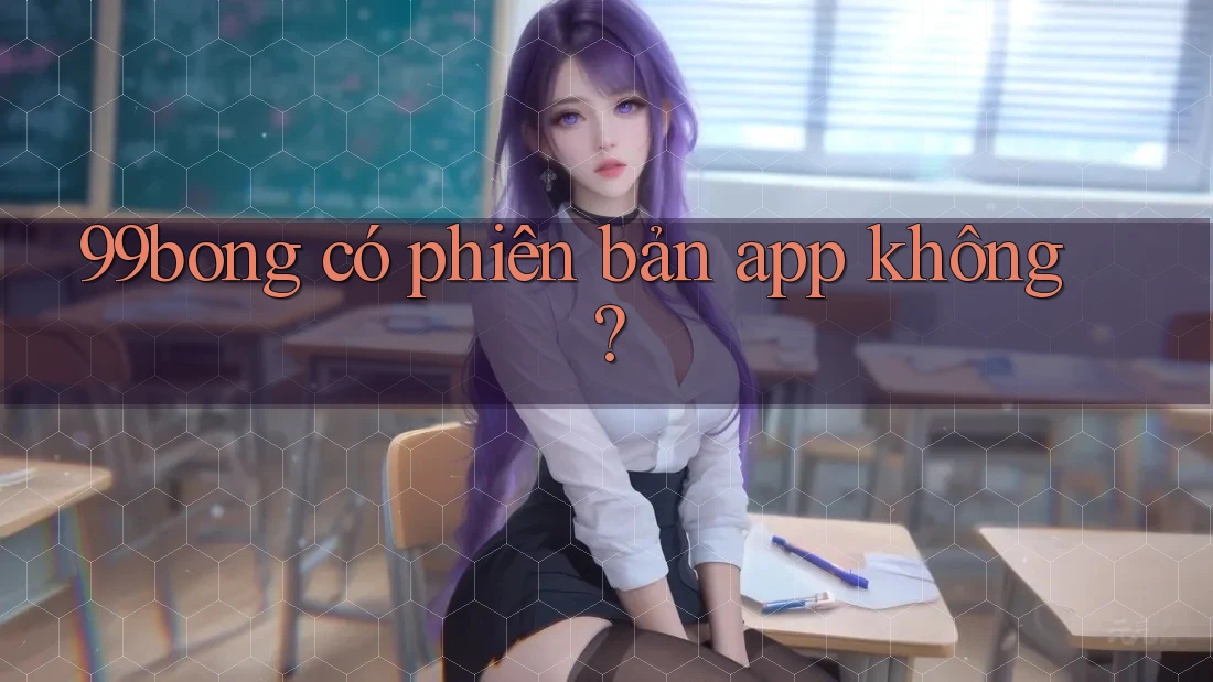 99bong có phiên bản app không? 99bong có phiên bản app không?