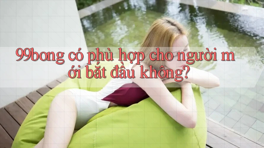 99bong có phù hợp cho người mới bắt đầu không? 99bong có phù hợp cho người mới bắt đầu không?