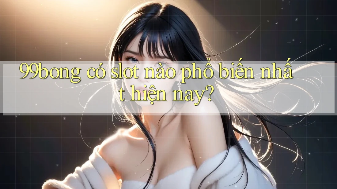 99bong có slot nào phổ biến nhất hiện nay?