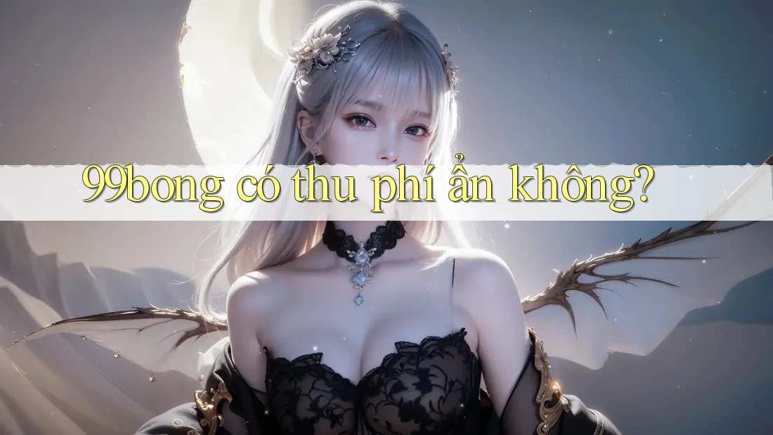 99bong có thu phí ẩn không? 99bong có thu phí ẩn không?