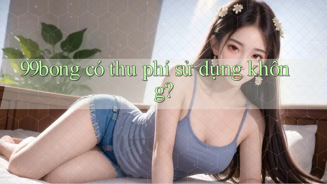 99bong có thu phí sử dụng không? 99bong có thu phí sử dụng không?