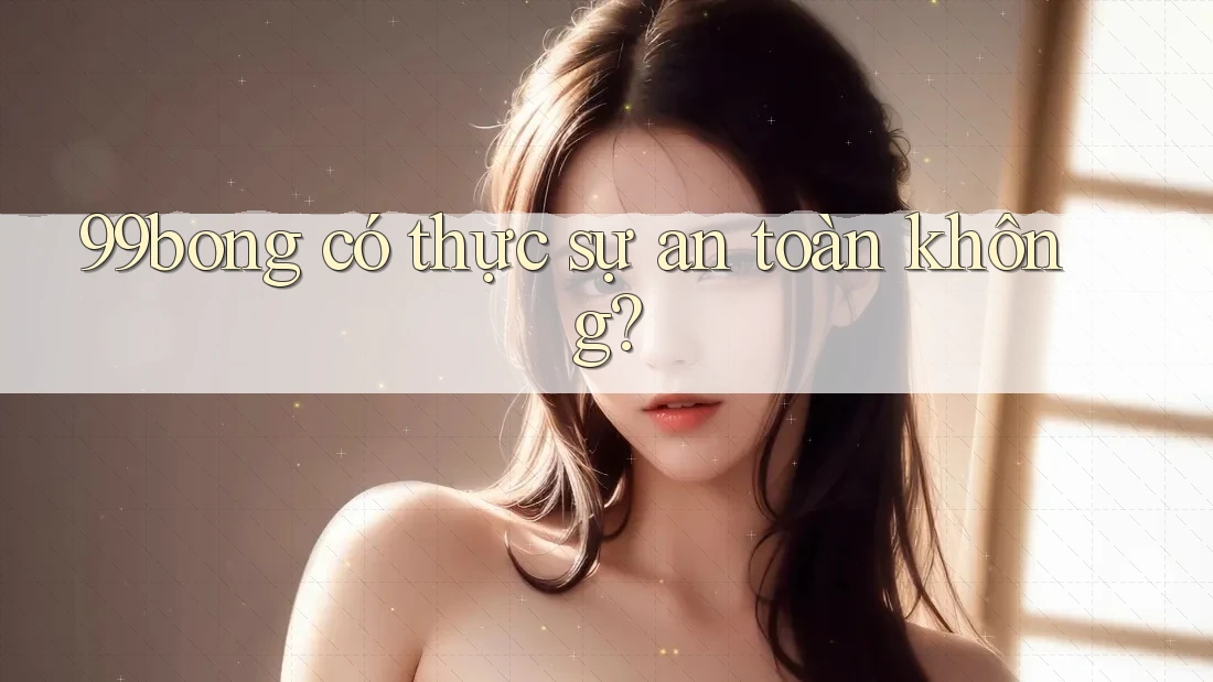 99bong có thực sự an toàn không?