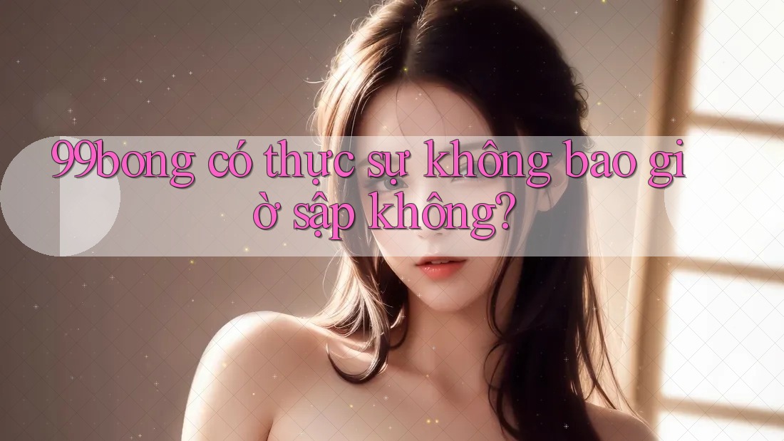 99bong có thực sự không bao giờ sập không?