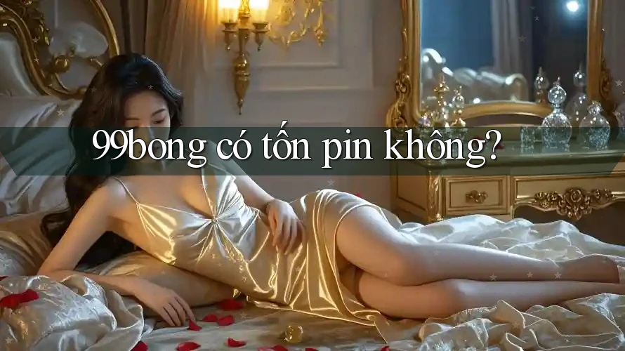 99bong có tốn pin không? 99bong có tốn pin không?
