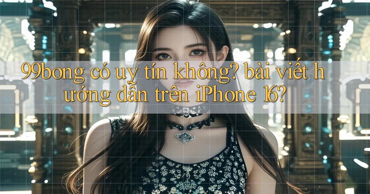 99bong có uy tín không bài viết hướng dẫn trên iPhone 16