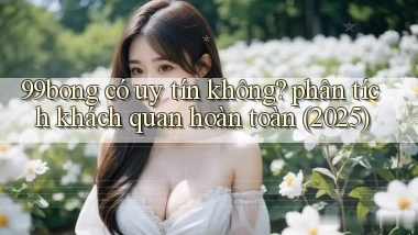 99bong có uy tín không phân tích khách quan hoàn toàn (2025)