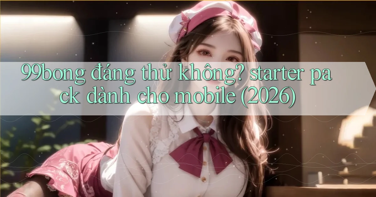 99bong đáng thử không starter pack dành cho mobile (2026)