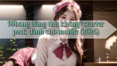 99bong đáng thử không starter pack dành cho mobile (2026)