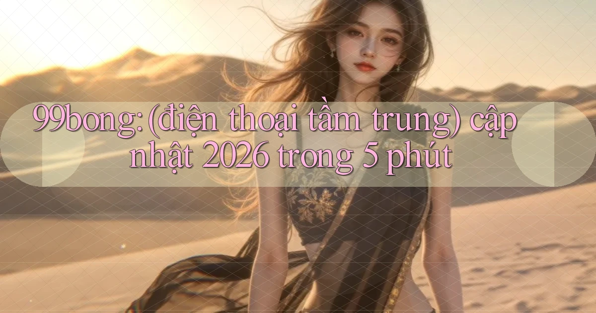 99bong (điện thoại tầm trung) cập nhật 2026 trong 5 phút