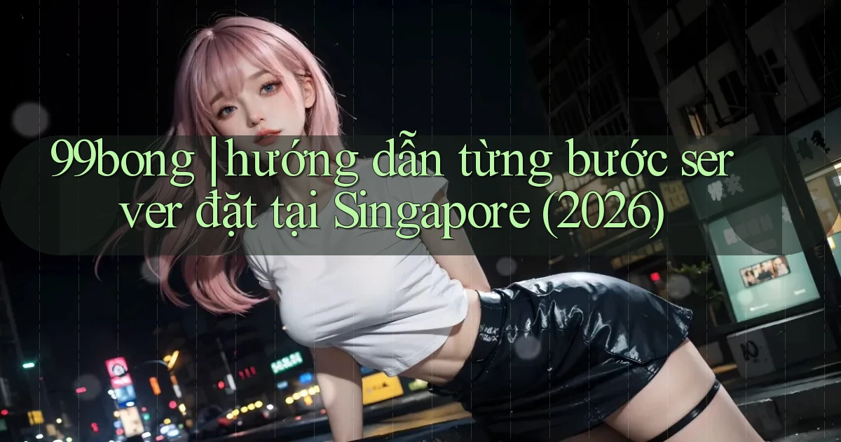 99bong hướng dẫn từng bước server đặt tại Singapore (2026)