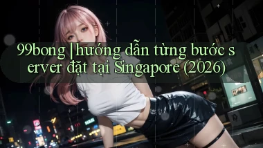 99bong hướng dẫn từng bước server đặt tại Singapore (2026)