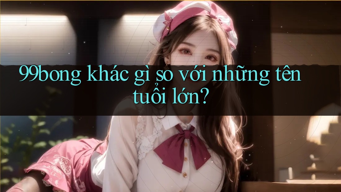 99bong khác gì so với những tên tuổi lớn? 99bong khác gì so với những tên tuổi lớn?