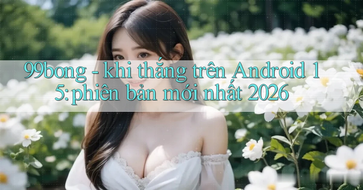 99bong   khi thắng trên Android 15 phiên bản mới nhất 2026