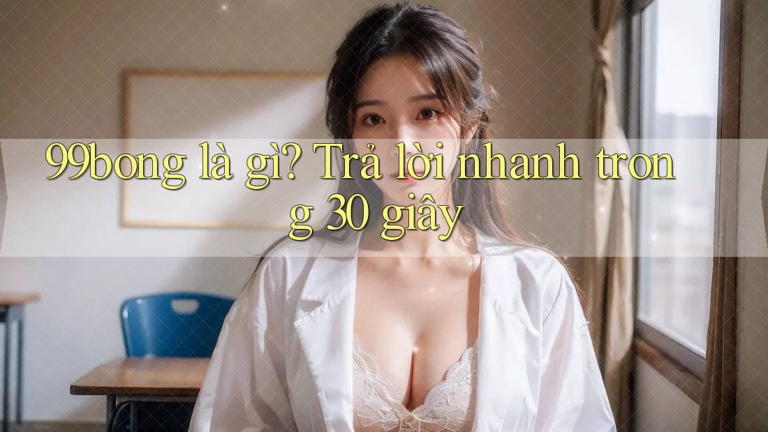 99bong là gì? Trả lời nhanh trong 30 giây 99bong là gì? Trả lời nhanh trong 30 giây