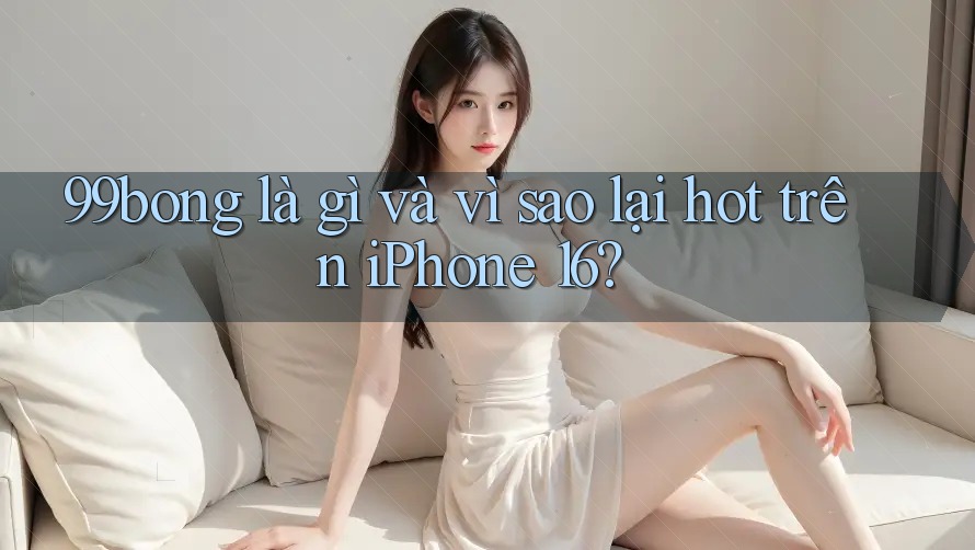 99bong là gì và vì sao lại hot trên iPhone 16? 99bong là gì và vì sao lại hot trên iPhone 16?