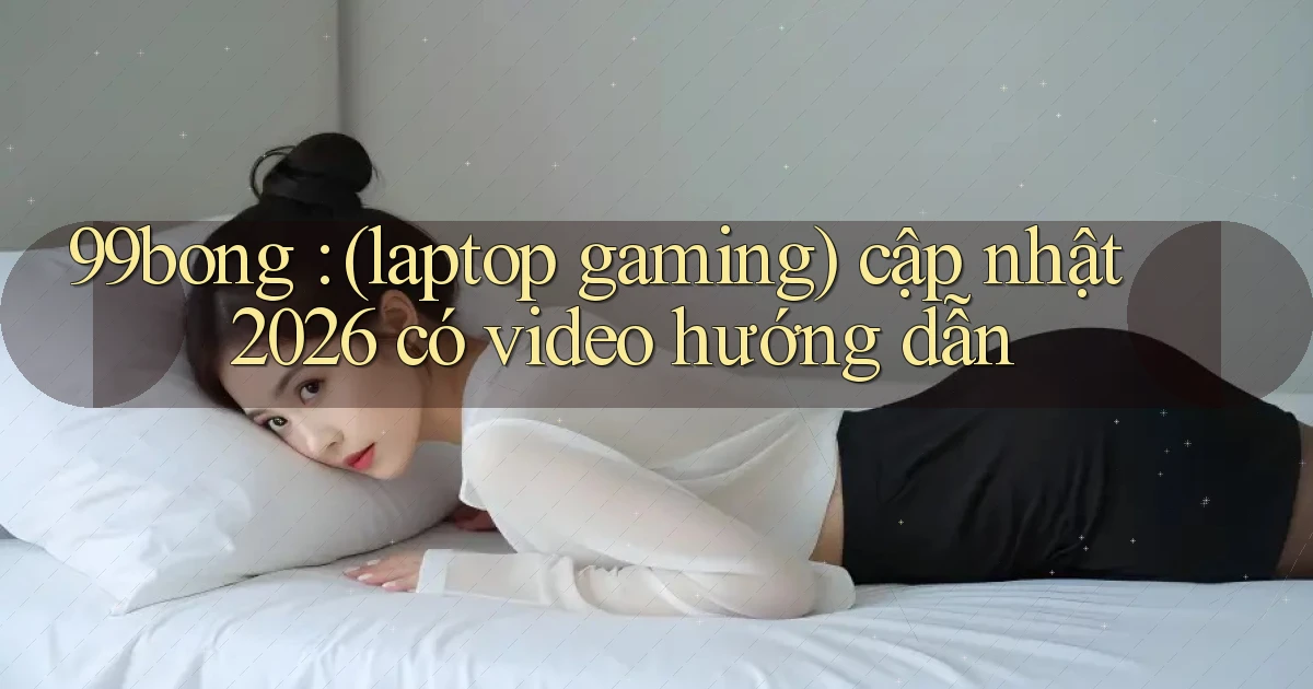 99bong (laptop gaming) cập nhật 2026 có video hướng dẫn