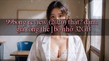 99bong review (2026) thật đánh giá tổng thể bộ nhớ 32GB