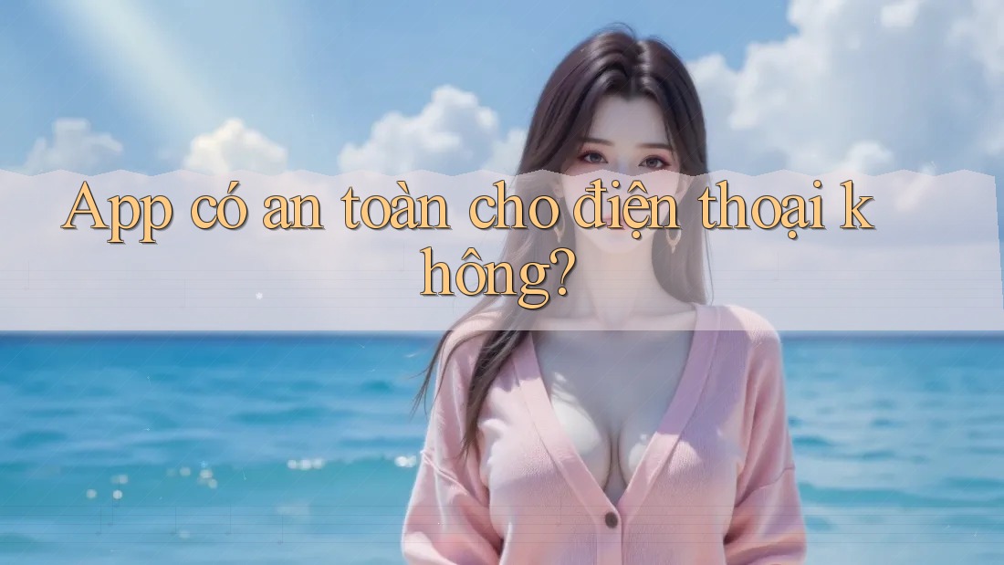 App có an toàn cho điện thoại không? App có an toàn cho điện thoại không?