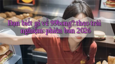Bạn biết gì về 99bong theo trải nghiệm phiên bản 2026