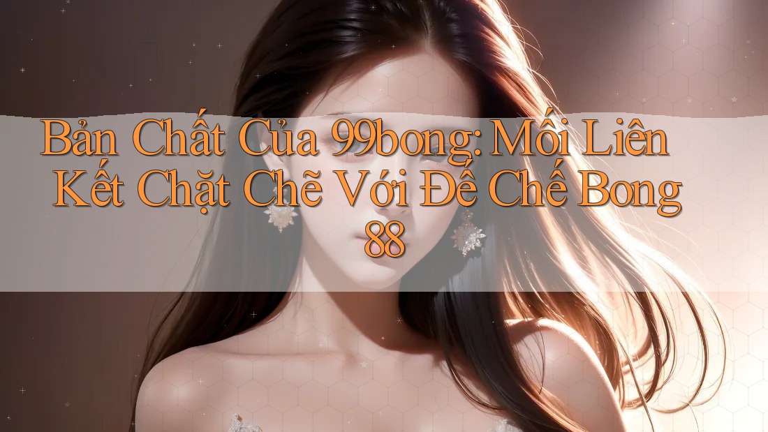 Bản Chất Của 99bong: Mối Liên Kết Chặt Chẽ Với Đế Chế Bong88 Bản Chất Của 99bong: Mối Liên Kết Chặt Chẽ Với Đế Chế Bong88
