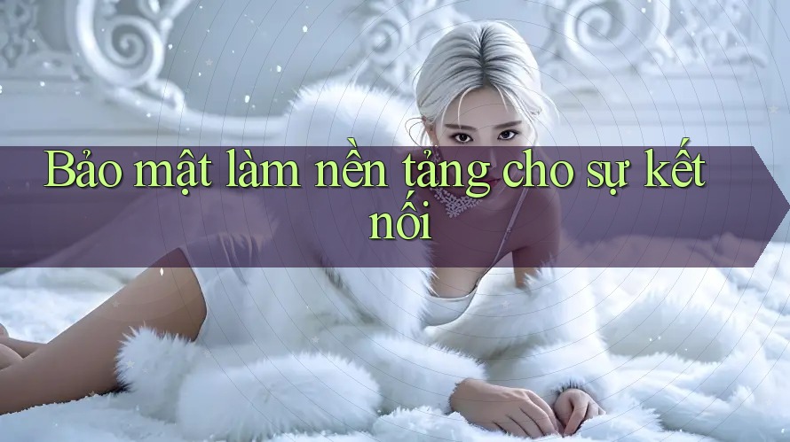 Bảo mật làm nền tảng cho sự kết nối