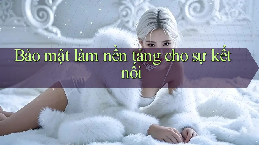 Bảo mật làm nền tảng cho sự kết nối
